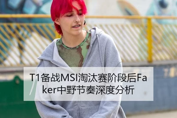 T1备战MSI淘汰赛阶段后Faker中野节奏深度分析