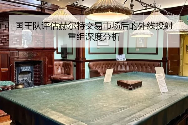 国王队评估赫尔特交易市场后的外线投射重组深度分析